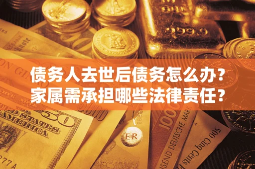 济南债务人去世后债务怎么办？家属需承担哪些法律责任？