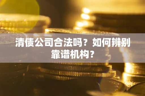 济南清债公司合法吗?如何辨别靠谱机构? 济南清债公司合法吗?如何辨别靠谱机构?