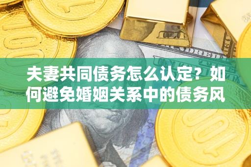 济南夫妻共同债务怎么认定？如何避免婚姻关系中的债务风险？