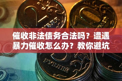 济南催收非法债务合法吗？遭遇暴力催收怎么办？教你避坑指南！