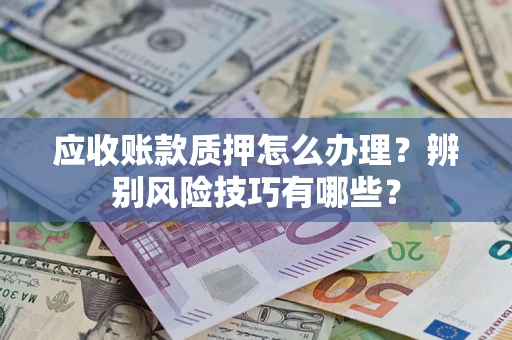 济南应收账款质押怎么办理？辨别风险技巧有哪些？