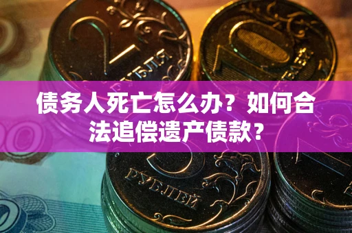 济南债务人死亡怎么办？如何合法追偿遗产债款？