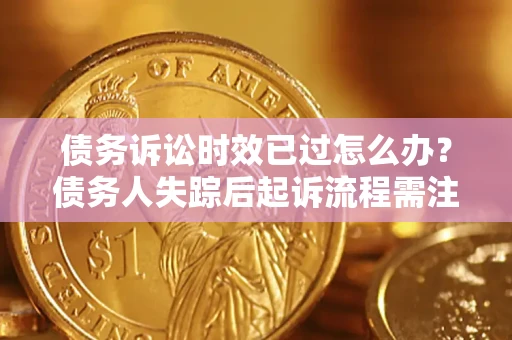 济南债务诉讼时效已过怎么办？债务人失踪后起诉流程需注意什么？